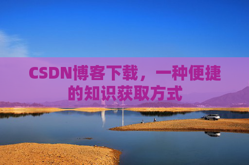 CSDN博客下载,一种便捷的知识获取方式 CSDN博客下载,一种便捷的知识获取方式